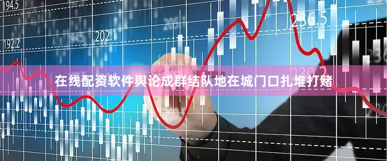 在线配资软件舆论成群结队地在城门口扎堆打赌